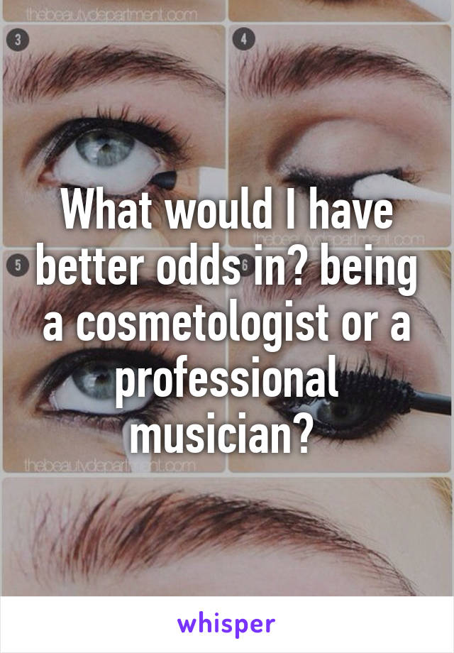 What would I have better odds in? being a cosmetologist or a professional musician? 