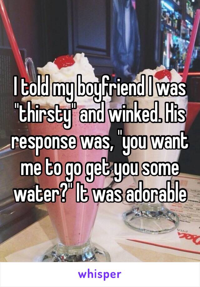 I told my boyfriend I was "thirsty" and winked. His response was, "you want me to go get you some water?" It was adorable 