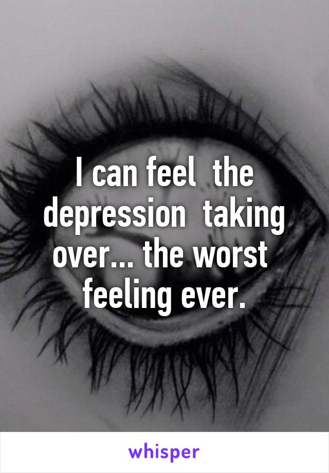 I can feel  the depression  taking over... the worst  feeling ever.