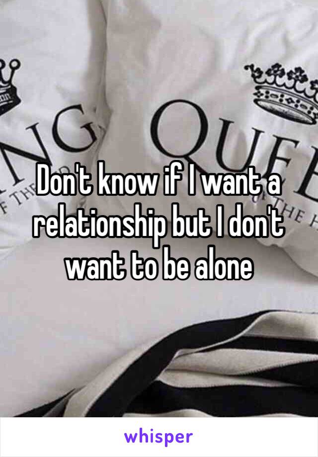 Don't know if I want a relationship but I don't want to be alone 