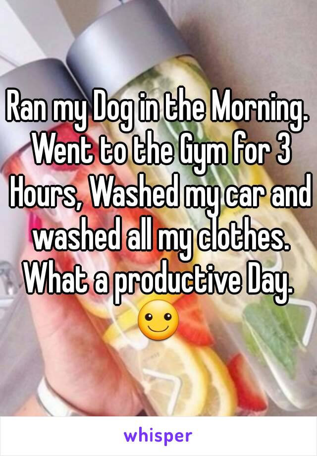 Ran my Dog in the Morning. Went to the Gym for 3 Hours, Washed my car and washed all my clothes.
What a productive Day.
☺