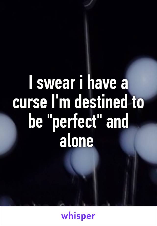 I swear i have a curse I'm destined to be "perfect" and alone 