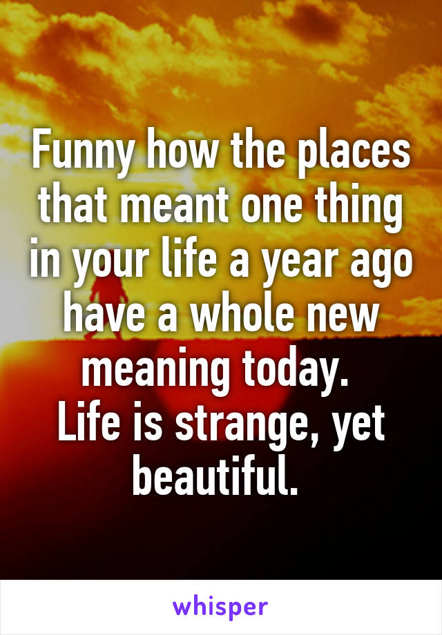 Funny how the places that meant one thing in your life a year ago have a whole new meaning today. 
Life is strange, yet beautiful. 