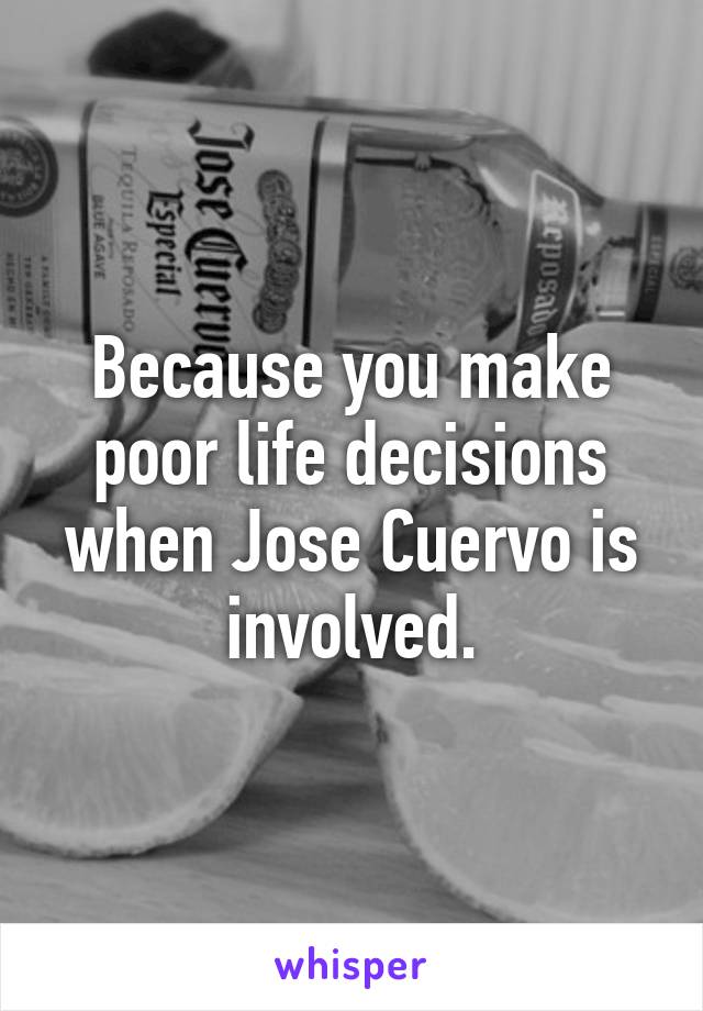 Because you make poor life decisions when Jose Cuervo is involved.