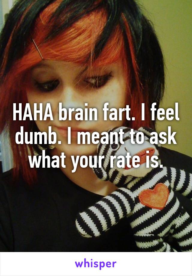 HAHA brain fart. I feel dumb. I meant to ask what your rate is.