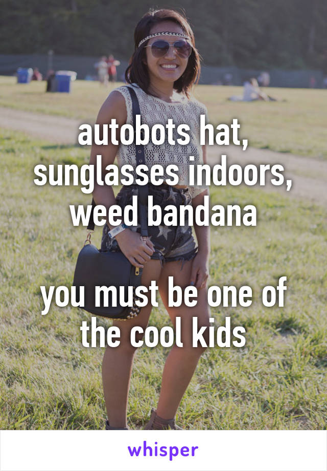 autobots hat, sunglasses indoors, weed bandana

you must be one of the cool kids