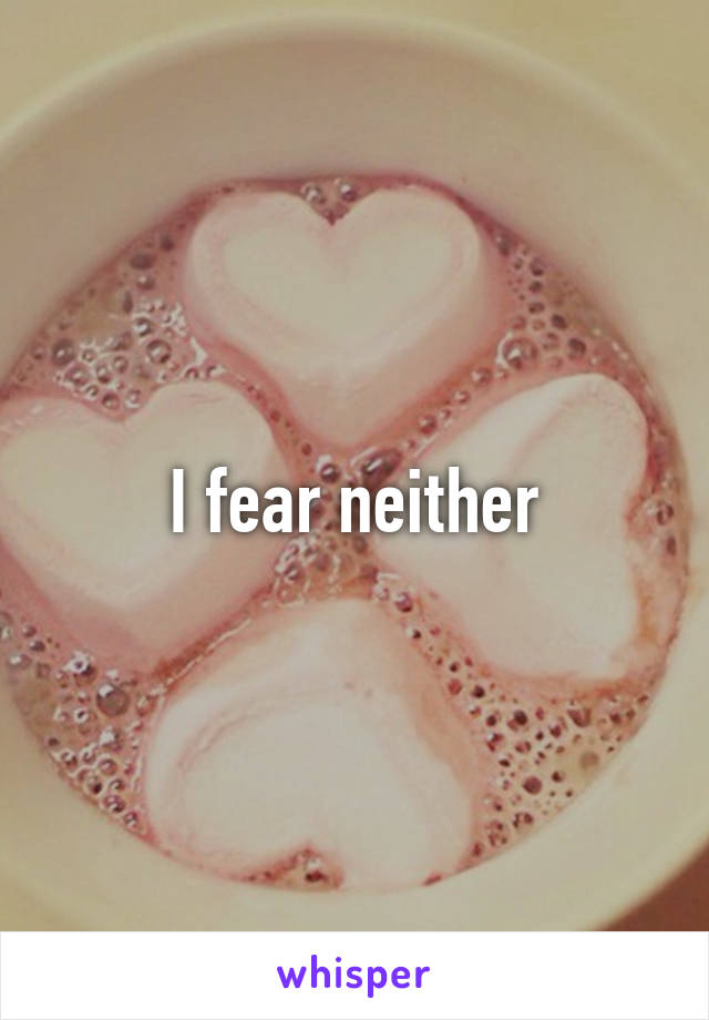 I fear neither