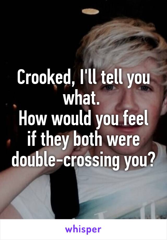 Crooked, I'll tell you what. 
How would you feel if they both were double-crossing you?