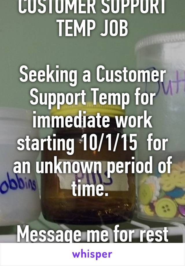 CUSTOMER SUPPORT TEMP JOB

Seeking a Customer Support Temp for immediate work starting 10/1/15  for an unknown period of time. 

Message me for rest of email