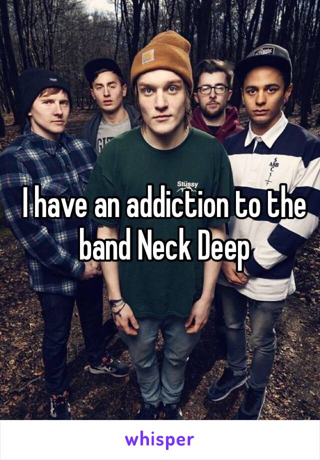 I have an addiction to the band Neck Deep