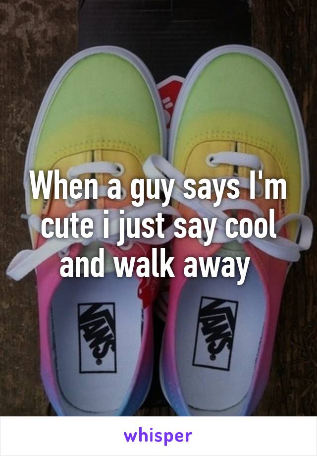 When a guy says I'm cute i just say cool and walk away 