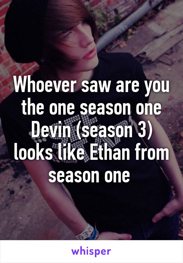 Whoever saw are you the one season one Devin (season 3) looks like Ethan from season one 