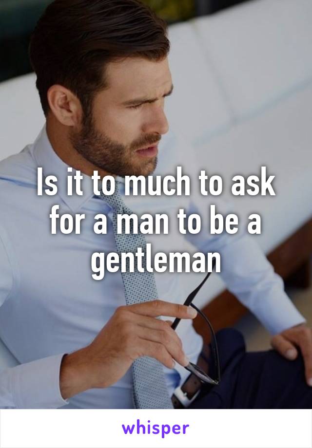 Is it to much to ask for a man to be a gentleman