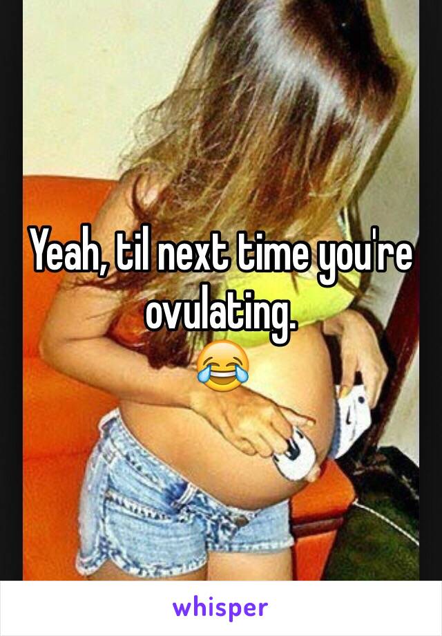 Yeah, til next time you're ovulating. 
😂