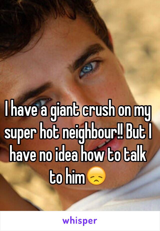 I have a giant crush on my super hot neighbour!! But I have no idea how to talk to him😞