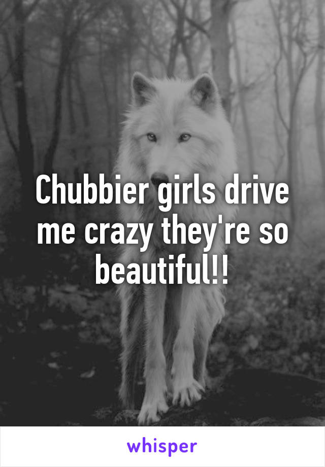 Chubbier girls drive me crazy they're so beautiful!!