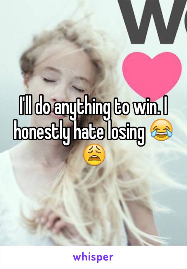 I'll do anything to win. I honestly hate losing 😂😩 