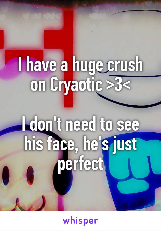 I have a huge crush on Cryaotic >3<

I don't need to see his face, he's just perfect