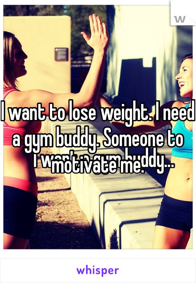 I want to lose weight. I need a gym buddy. Someone to motivate me. 