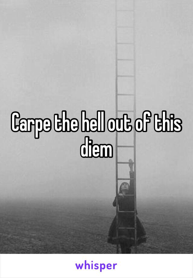 Carpe the hell out of this diem