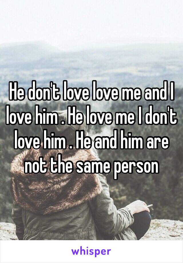 He don't love love me and I love him . He love me I don't love him . He and him are not the same person 