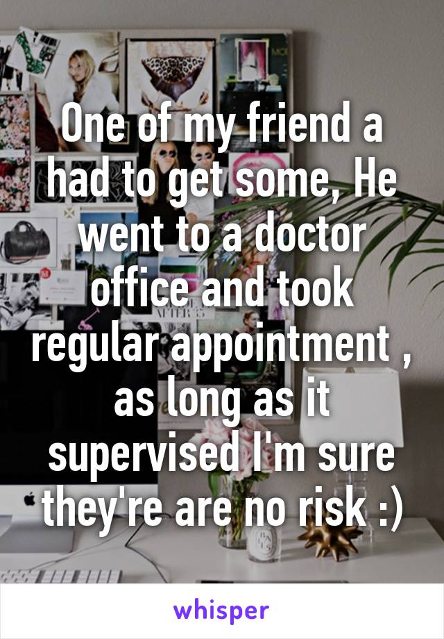 One of my friend a
had to get some, He went to a doctor office and took regular appointment , as long as it supervised I'm sure they're are no risk :)