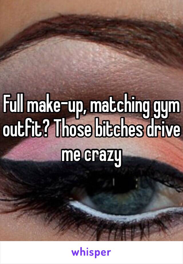 Full make-up, matching gym outfit? Those bitches drive me crazy 