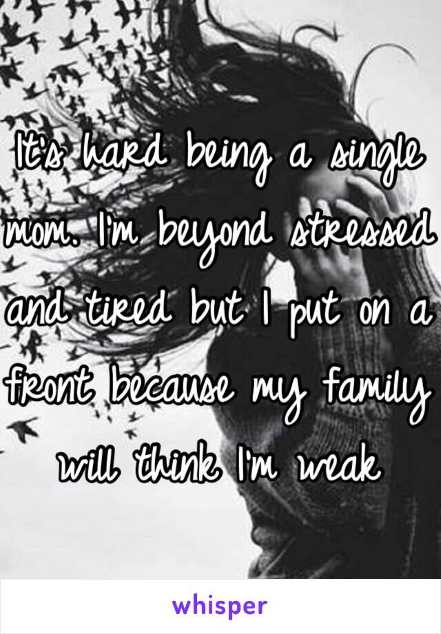 It's hard being a single mom. I'm beyond stressed and tired but I put on a front because my family will think I'm weak