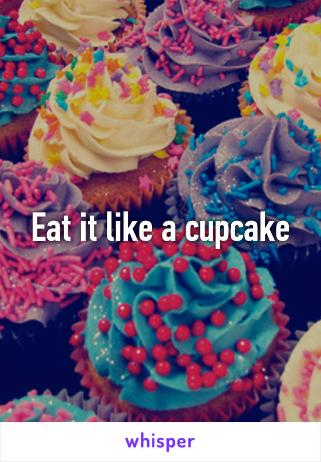 Eat it like a cupcake