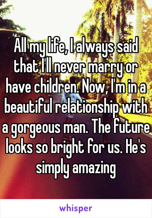 All my life, I always said that I'll never marry or have children. Now, I'm in a beautiful relationship with a gorgeous man. The future looks so bright for us. He's simply amazing 