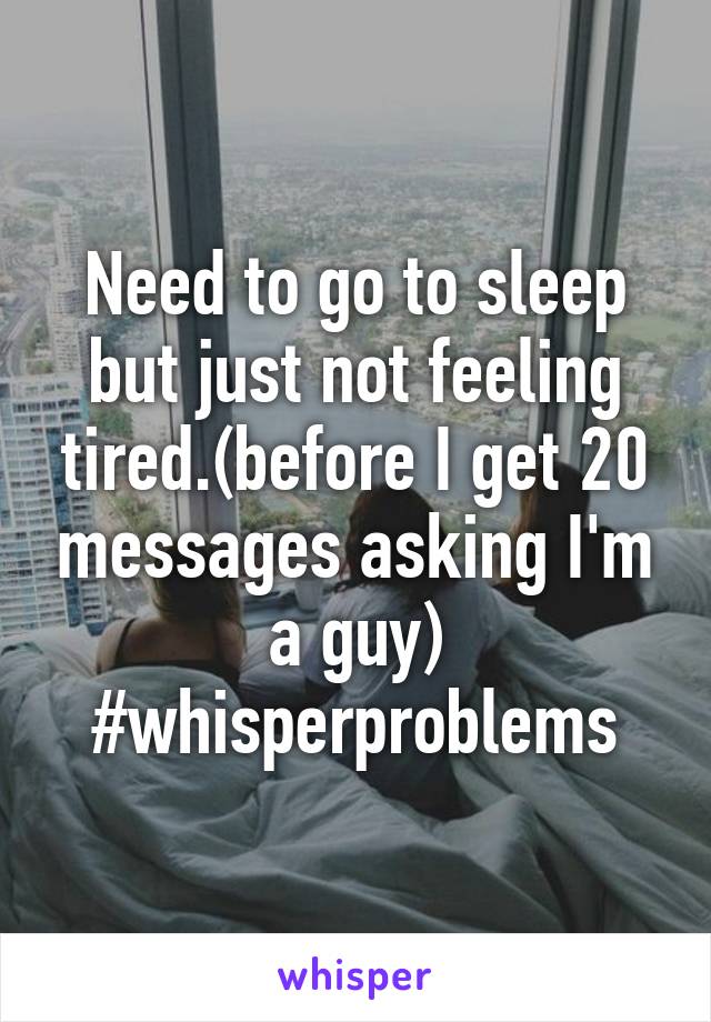 Need to go to sleep but just not feeling tired.(before I get 20 messages asking I'm a guy) #whisperproblems