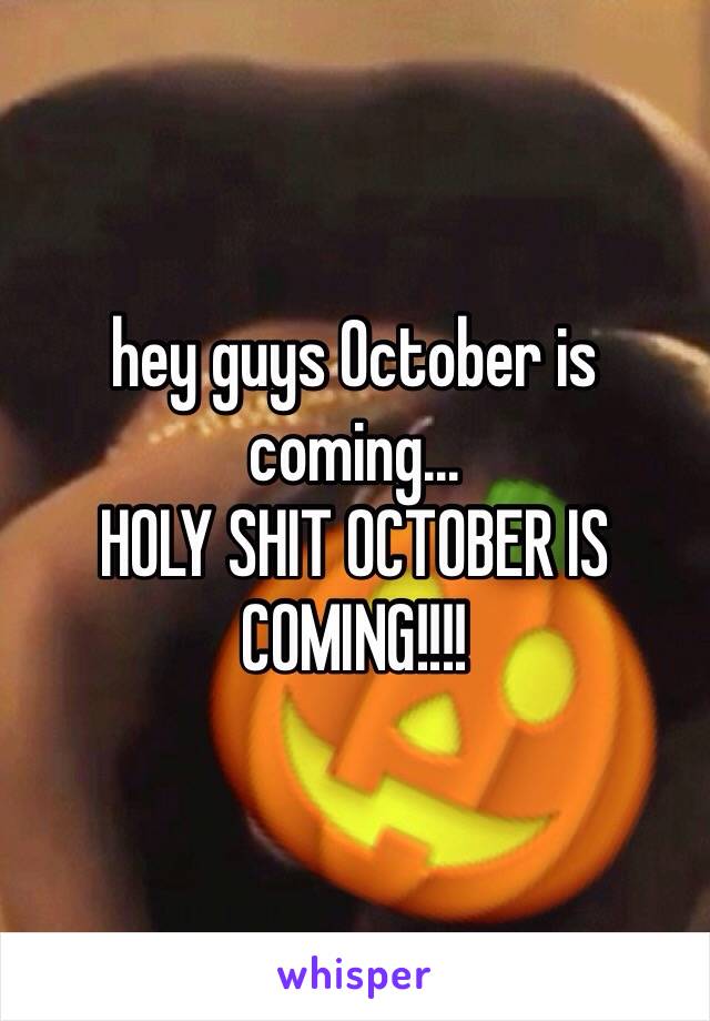 hey guys October is coming...
HOLY SHIT OCTOBER IS COMING!!!!