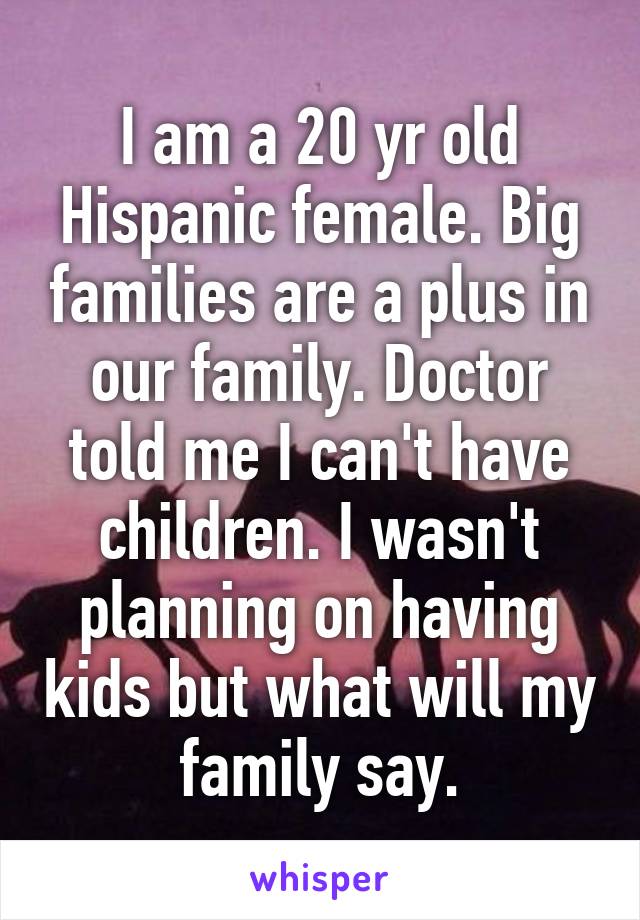 I am a 20 yr old Hispanic female. Big families are a plus in our family. Doctor told me I can't have children. I wasn't planning on having kids but what will my family say.