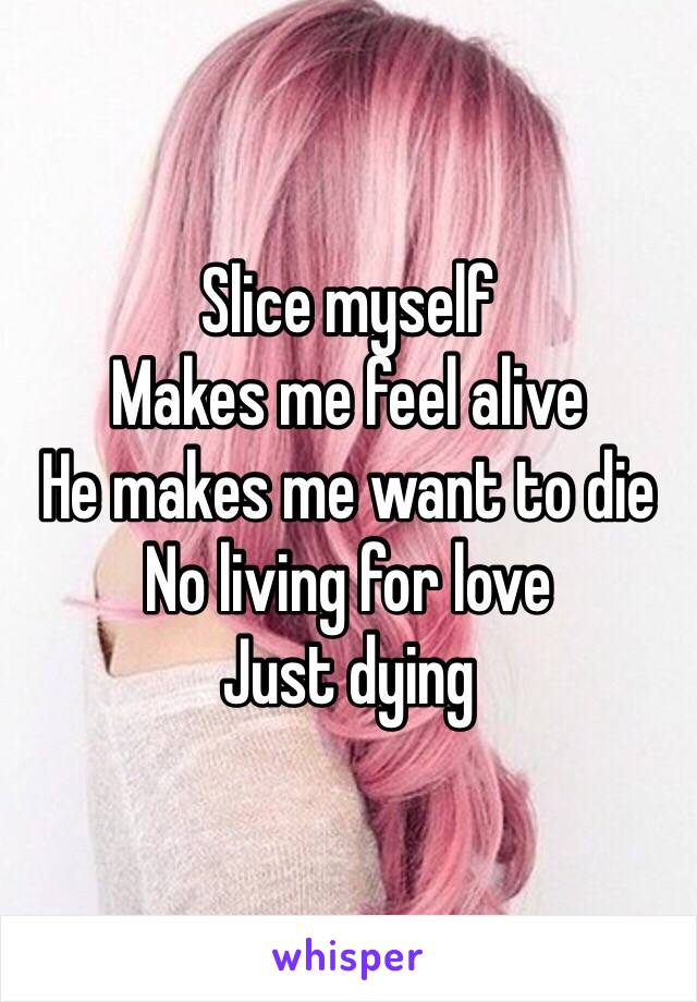 Slice myself
Makes me feel alive 
He makes me want to die
No living for love 
Just dying 