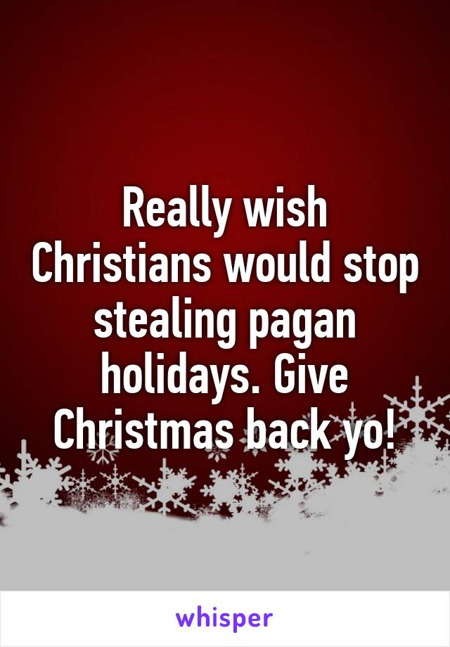 Really wish Christians would stop stealing pagan holidays. Give Christmas back yo!