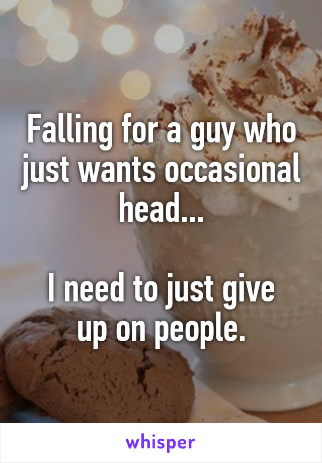 Falling for a guy who just wants occasional head...

I need to just give up on people.