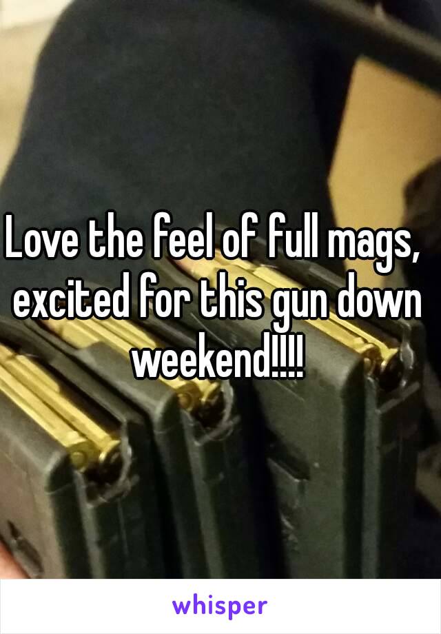 Love the feel of full mags, excited for this gun down weekend!!!!