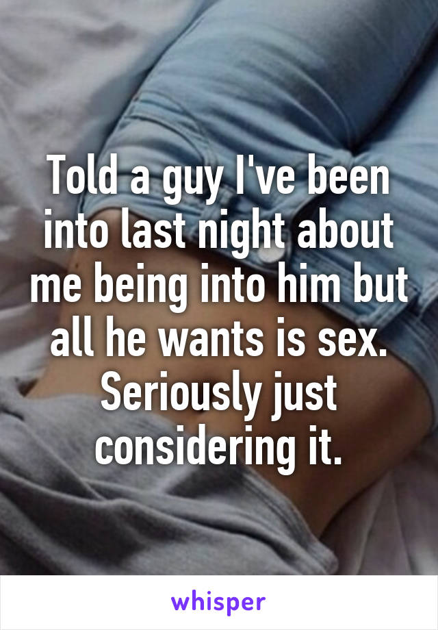 Told a guy I've been into last night about me being into him but all he wants is sex. Seriously just considering it.