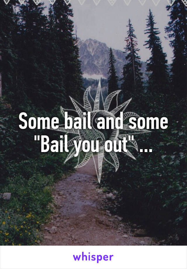 Some bail and some "Bail you out" ...