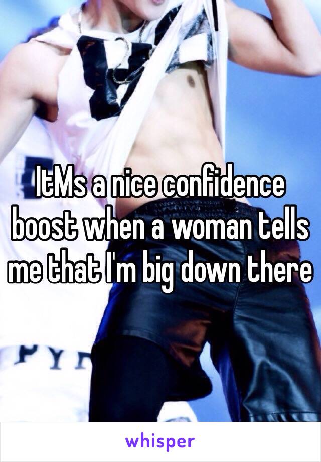 ItMs a nice confidence boost when a woman tells me that I'm big down there