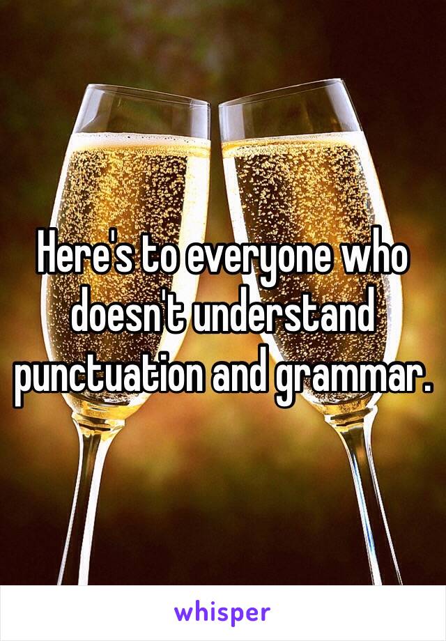 Here's to everyone who doesn't understand punctuation and grammar. 