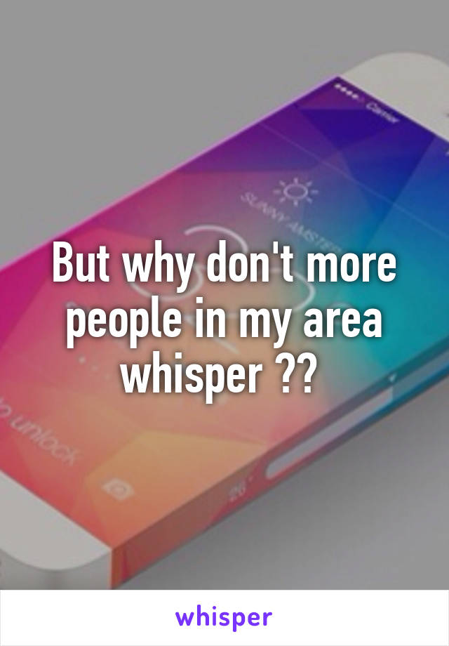 But why don't more people in my area whisper ?? 