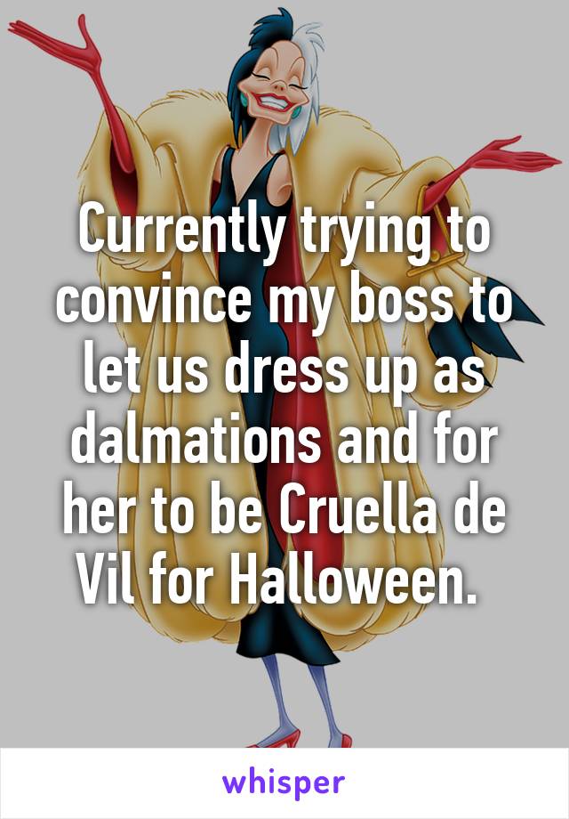 Currently trying to convince my boss to let us dress up as dalmations and for her to be Cruella de Vil for Halloween. 