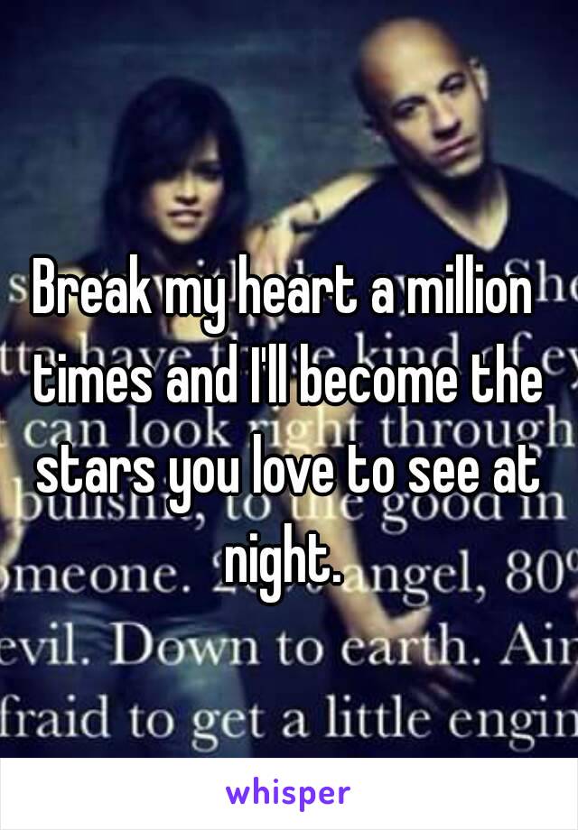 Break my heart a million times and I'll become the stars you love to see at night. 