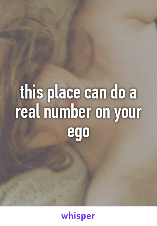 this place can do a real number on your ego