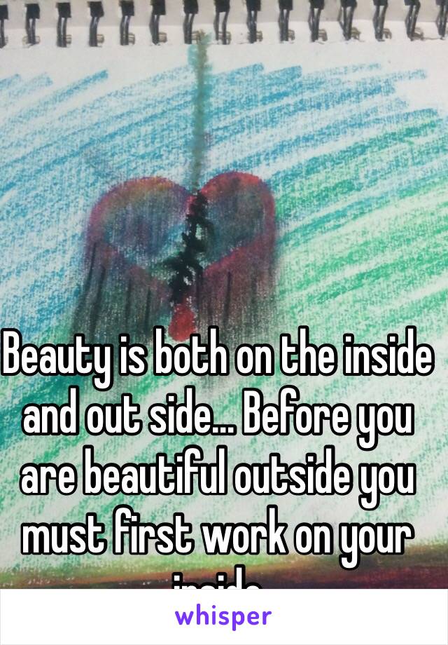 Beauty is both on the inside and out side... Before you are beautiful outside you must first work on your inside