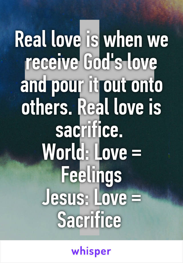 Real love is when we receive God's love and pour it out onto others. Real love is sacrifice. 
World: Love = Feelings
Jesus: Love = Sacrifice 