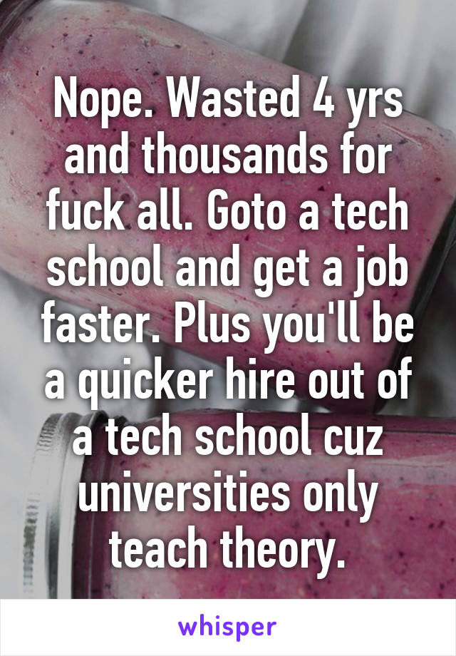 Nope. Wasted 4 yrs and thousands for fuck all. Goto a tech school and get a job faster. Plus you'll be a quicker hire out of a tech school cuz universities only teach theory.