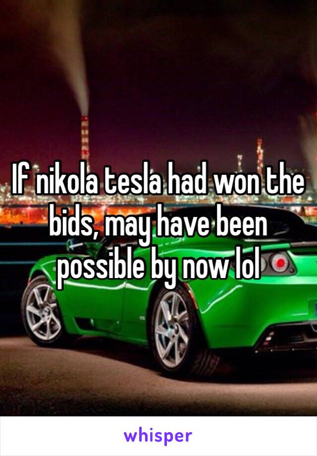 If nikola tesla had won the bids, may have been possible by now lol 