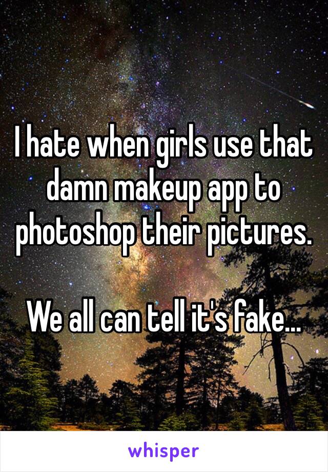 I hate when girls use that damn makeup app to photoshop their pictures. 

We all can tell it's fake...